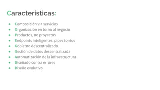 Características:
● Composición vía servicios
● Organización en torno al negocio
● Productos, no proyectos
● Endpoints inteligentes, pipes tontos
● Gobierno descentralizado
● Gestión de datos descentralizada
● Automatización de la infraestructura
● Diseñado contra errores
● Diseño evolutivo
 