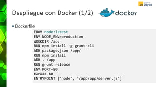 Despliegue con Docker (1/2)
 Dockerfile
FROM node:latest
ENV NODE_ENV=production
WORKDIR /app
RUN npm install -g grunt-cli
ADD package.json /app/
RUN npm install
ADD . /app
RUN grunt release
ENV PORT=80
EXPOSE 80
ENTRYPOINT ["node", "/app/app/server.js"]
 
