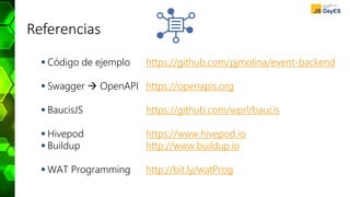 Referencias
 Código de ejemplo https://github.com/pjmolina/event-backend
 Swagger  OpenAPI https://openapis.org
 BaucisJS https://github.com/wprl/baucis
 Hivepod https://www.hivepod.io
 Buildup http://www.buildup.io
 WAT Programming http://bit.ly/watProg
 