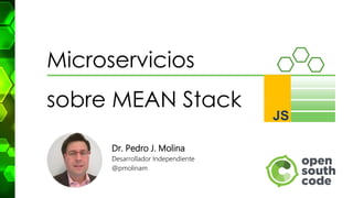 Microservicios
sobre MEAN Stack
Dr. Pedro J. Molina
Desarrollador Independiente
@pmolinam
 