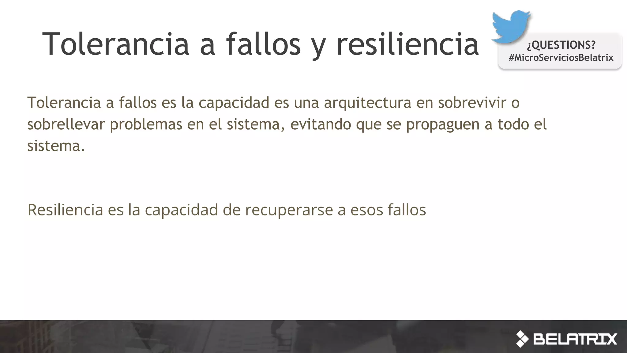 Tolerancia a fallos y resiliencia ¿QUESTIONS?
#MicroServiciosBelatrix
Tolerancia a fallos es la capacidad es una arquitectura en sobrevivir o
sobrellevar problemas en el sistema, evitando que se propaguen a todo el
sistema.
Resiliencia es la capacidad de recuperarse a esos fallos
 