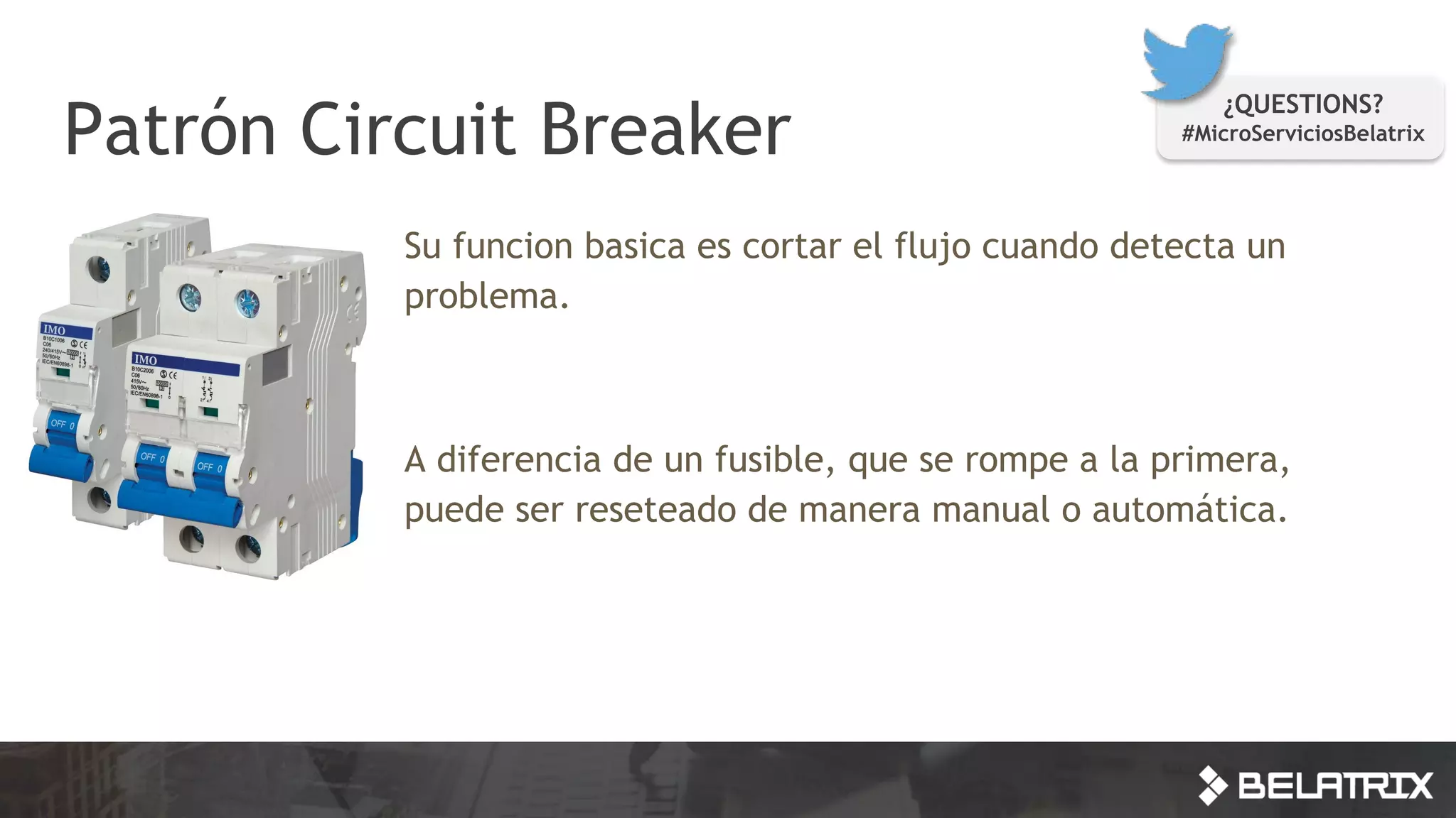 Su funcion basica es cortar el flujo cuando detecta un
problema.
A diferencia de un fusible, que se rompe a la primera,
puede ser reseteado de manera manual o automática.
Patrón Circuit Breaker
¿QUESTIONS?
#MicroServiciosBelatrix
 