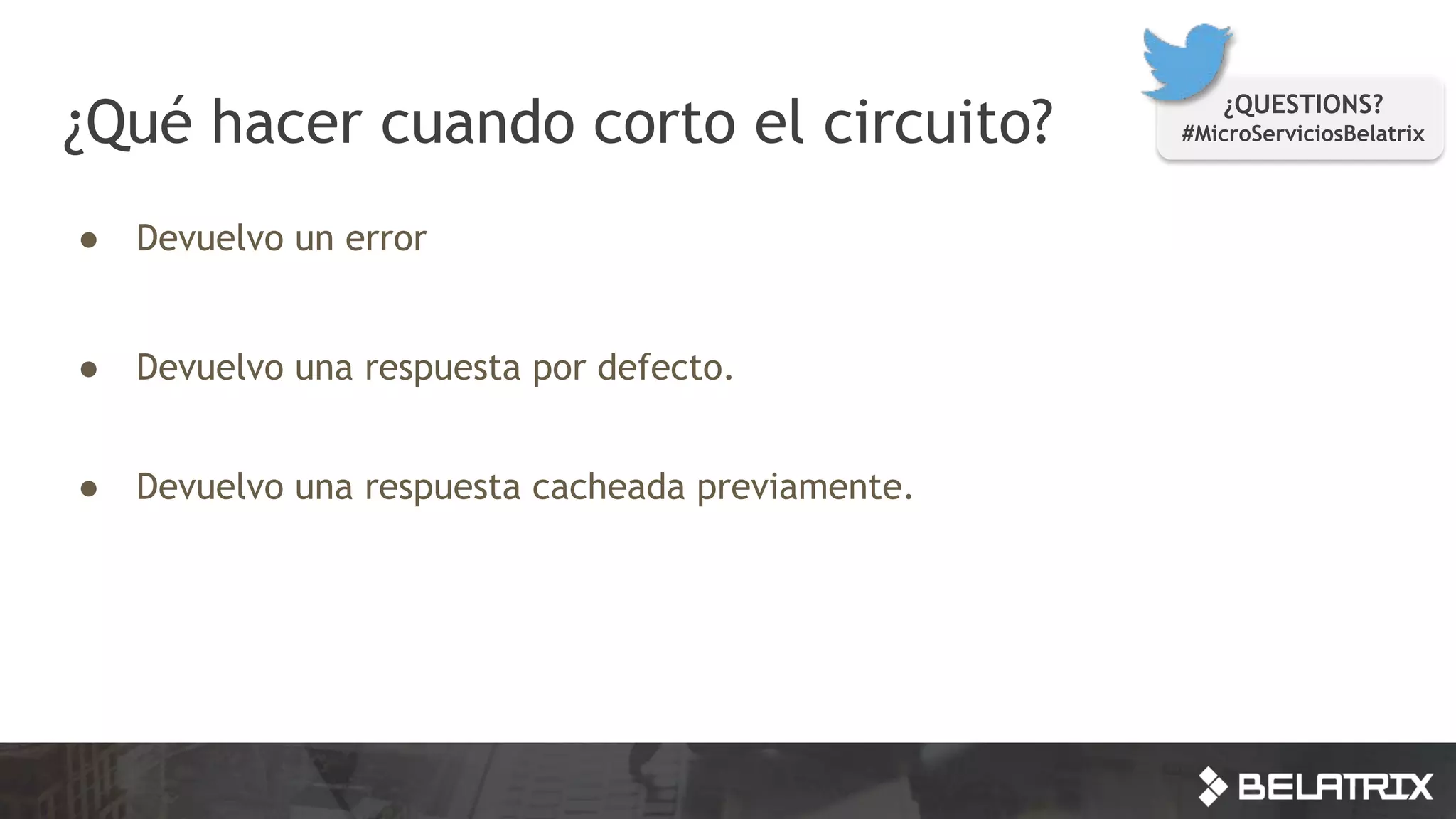 ¿Qué hacer cuando corto el circuito?
● Devuelvo un error
● Devuelvo una respuesta por defecto.
● Devuelvo una respuesta cacheada previamente.
¿QUESTIONS?
#MicroServiciosBelatrix
 