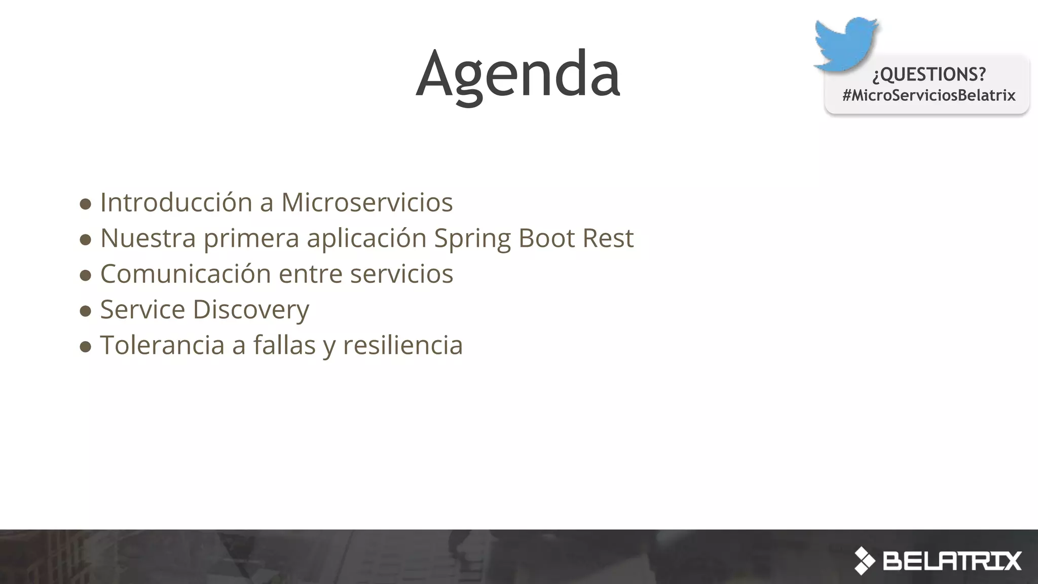 Agenda
● Introducción a Microservicios
● Nuestra primera aplicación Spring Boot Rest
● Comunicación entre servicios
● Service Discovery
● Tolerancia a fallas y resiliencia
¿QUESTIONS?
#MicroServiciosBelatrix
 