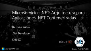 October 4th, 5th & 6th 2018.NET Conf AR v2018
Microservicios .NET: Arquitectura para
Aplicaciones .NET Contenerizadas
Germán Küber
.Net Developer
CloudX
 