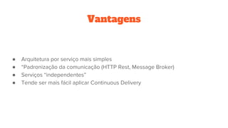 Vantagens
● Arquitetura por serviço mais simples
● “Padronização da comunicação (HTTP Rest, Message Broker)
● Serviços “independentes”
● Tende ser mais fácil aplicar Continuous Delivery
 