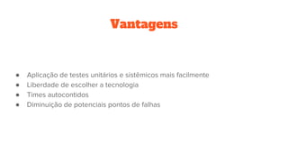Vantagens
● Aplicação de testes unitários e sistêmicos mais facilmente
● Liberdade de escolher a tecnologia
● Times autocontidos
● Diminuição de potenciais pontos de falhas
 