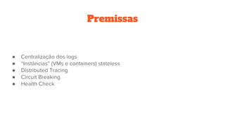 Premissas
● Centralização dos logs
● “Instâncias” (VMs e containers) stateless
● Distributed Tracing
● Circuit Breaking
● Health Check
 