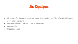 As Equipes
● Organização das equipes capazes de desenvolver um Micro Serviço/Sistema
de forma autônoma
● Desenvolvimento baseado no Trunk/Master
● Autonomia
● Independência
 