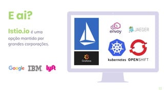 22
Istio.io é uma
opção mantida por
grandes corporações.
E ai?
 