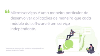 “Microsserviços é uma maneira particular de
desenvolver aplicações de maneira que cada
módulo do software é um serviço
independente.
7
Retirado de um artigo que apareceu originalmente no
website do Martin Fowler.
 
