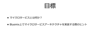 ⽬標
• マイクロサービスとは何か？
• Bluemix上でマイクロサービスアーキテクチャを実装する際のヒント
 