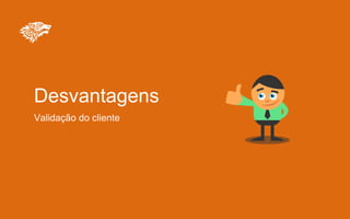 Desvantagens
Validação do cliente
 