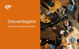 Desvantagens
Encontrar as pessoas certas
 