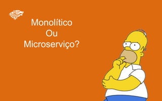 Monolítico
Ou
Microserviço?
 