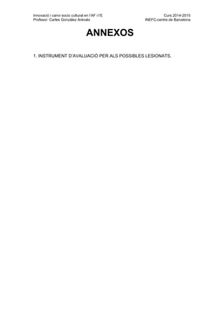 Innovació i canvi socio cultural en l’AF i l’E Curs 2014-2015
Profesor: Carles González Arévalo INEFC-centre de Barcelona
ANNEXOS
1. INSTRUMENT D’AVALUACIÓ PER ALS POSSIBLES LESIONATS.
 