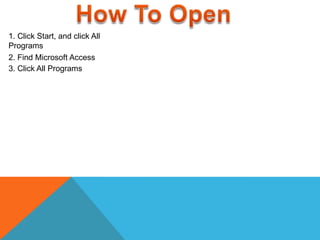 1. Click Start, and click All
Programs
3. Click All Programs
2. Find Microsoft Access
 