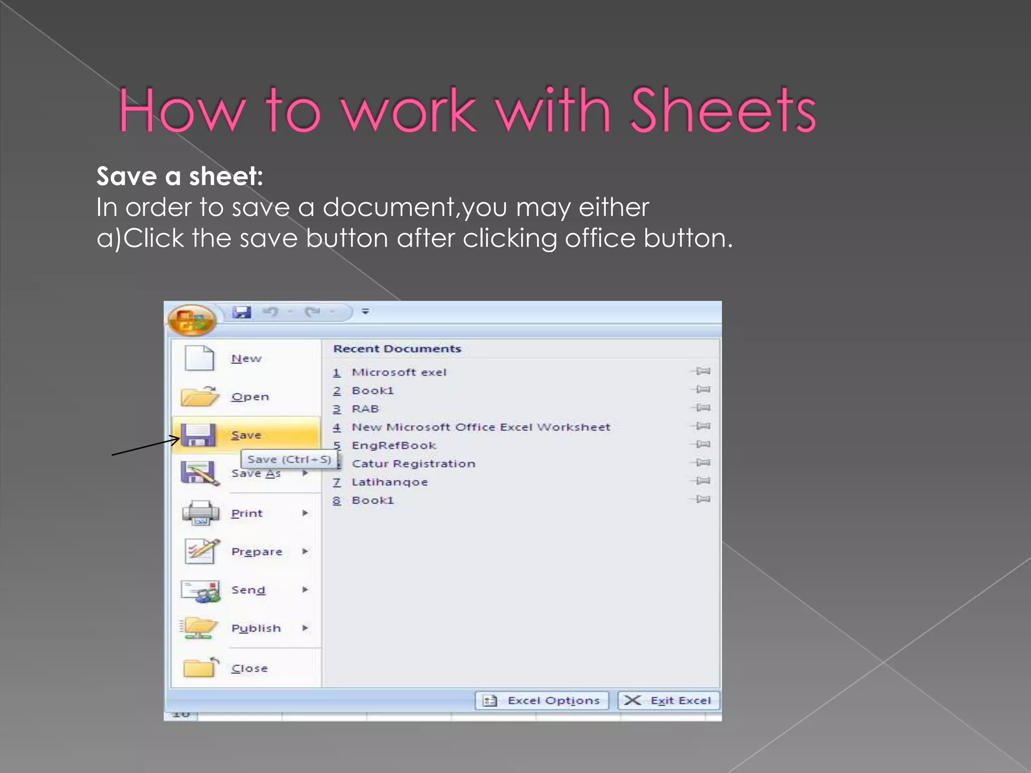 Save a sheet:
In order to save a document,you may either
a)Click the save button after clicking office button.
 
