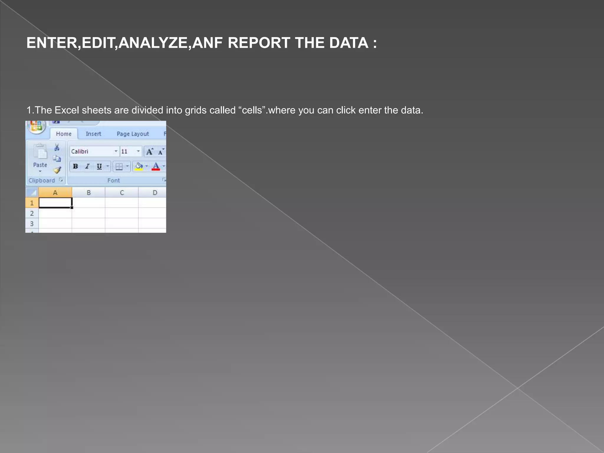 ENTER,EDIT,ANALYZE,ANF REPORT THE DATA :
1.The Excel sheets are divided into grids called “cells”.where you can click enter the data.
 