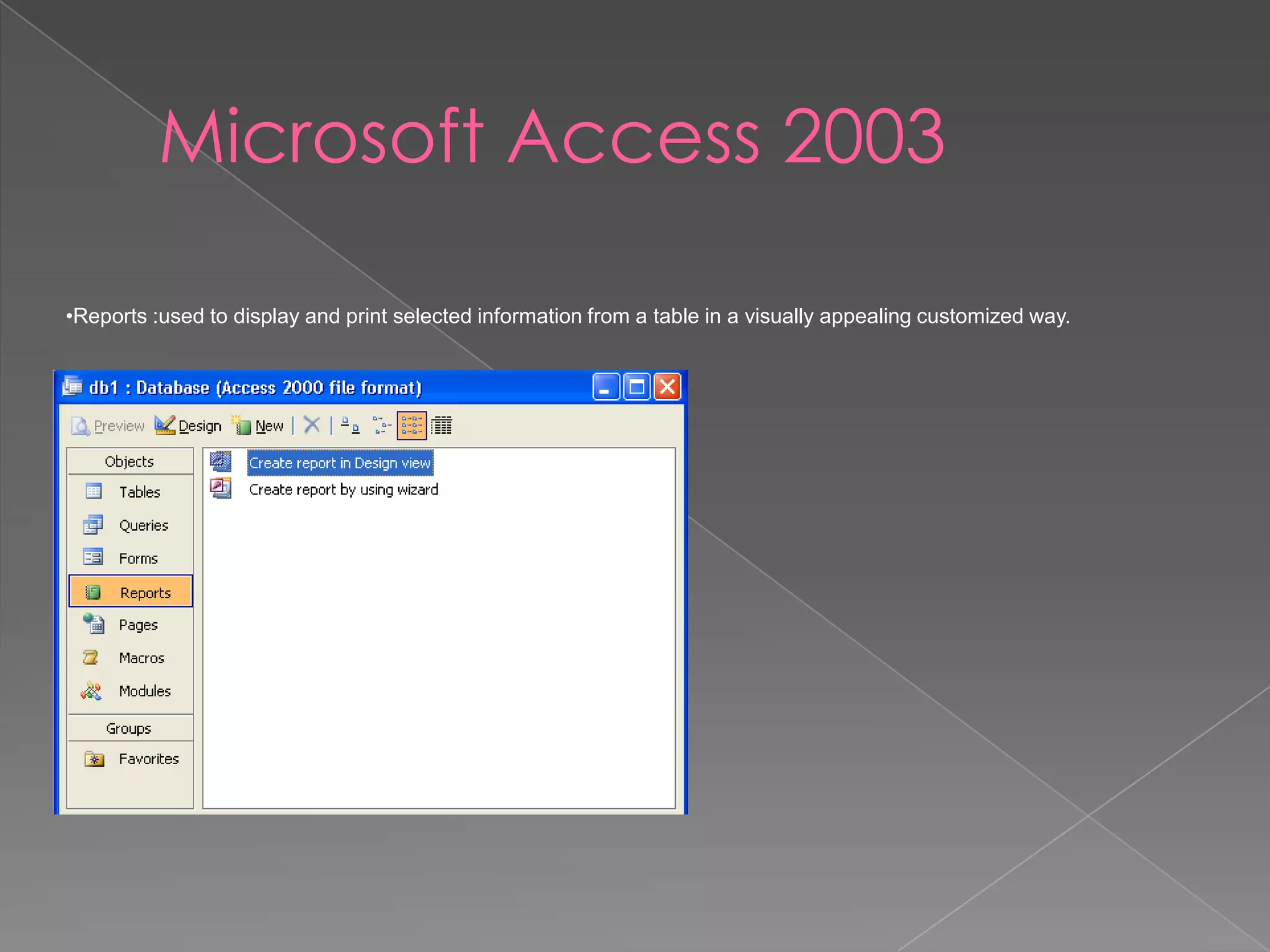 Microsoft Access 2003
•Reports :used to display and print selected information from a table in a visually appealing customized way.
 