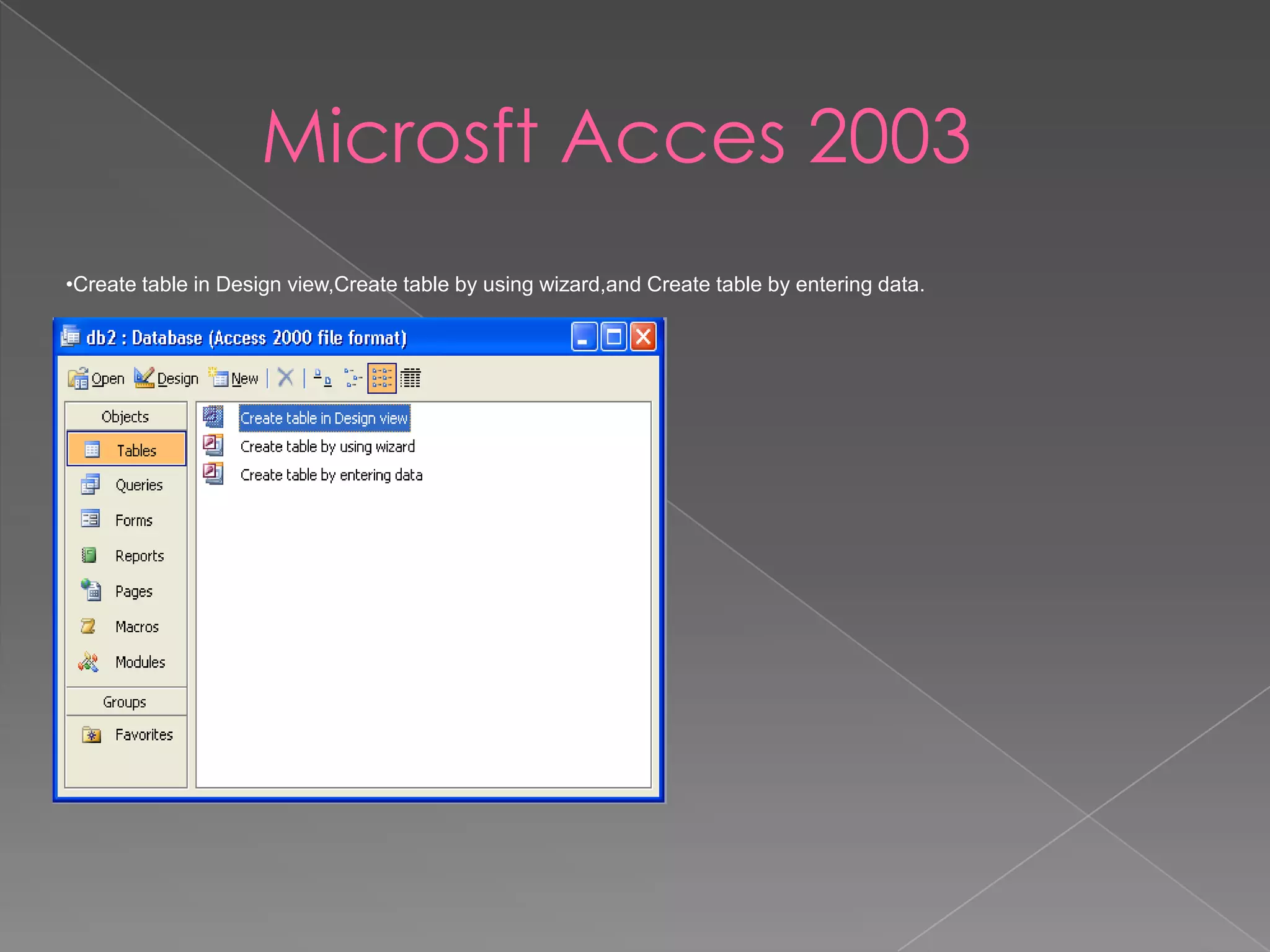 Microsft Acces 2003
•Create table in Design view,Create table by using wizard,and Create table by entering data.
 