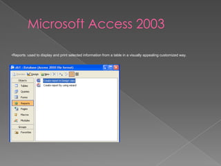 Microsoft Access 2003
•Reports :used to display and print selected information from a table in a visually appealing customized way.
 