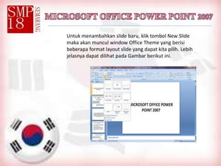 Untuk menambahkan slide baru, klik tombol New Slide
maka akan muncul window Office Theme yang berisi
beberapa format layout slide yang dapat kita pilih. Lebih
jelasnya dapat dilihat pada Gambar berikut ini.
 