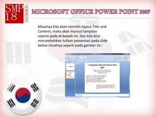Misalnya kita akan memilih layout Title and
Content, maka akan muncul tampilan
seperti pada di bawah ini. Dan kita bisa
menambahkan tulisan presentasi pada slide
kedua misalnya seperti pada gambar ini :
 