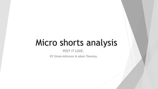 Micro shorts analysis
POST IT LOVE,
BY Simon Atkinson & Adam Townley.
 