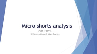 Micro shorts analysis
POST IT LOVE,
BY Simon Atkinson & Adam Townley.
 