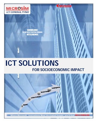 MICROSiM
MICROSiM
ICT CONSULTING




        0-
                 KNOWLEDGE
          IS THE HUB OF STRATEGIC BUSINESS
                INTELLIGENCE




ICT SOLUTIONS
                         FOR SOCIOECONOMIC IMPACT
 