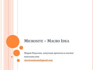 Microsite – Macro Idea Мария Подоляк, запускаю проекты в космос marysam.com chertenoksam@gmail.com 