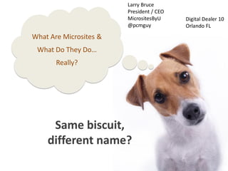 Larry Bruce
                        President / CEO
                        MicrositesByU     Digital Dealer 10
                        @pcmguy           Orlando FL
What Are Microsites &
 What Do They Do…
       Really?




     Same biscuit,
    different name?
 