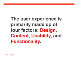 The user experience is
primarily made up of
four factors: Design,
Content, Usability, and
Functionality.

                          © 2010 Publicis Canada!
 
