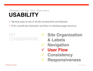 Elements of the User Experience

USABILITY
•  General ease of use of all site components and features
•  From overall site interaction and ﬂow to individual page structure. 


KEY 
             Site Organization
CONSIDERATIONS
    & Labels!
                                       Navigation!
                                       User Flow!
                                       Consistency!
                                       Responsiveness!
                                                                       © 2010 Publicis Canada!
 