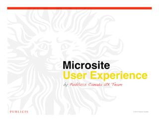 Microsite !
User Experience
by Publicis Canada UX Team




                             © 2010 Publicis Canada!
 