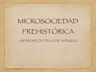 MICROSOCIEDAD
PREHISTÓRICA
UN PROYECTO TELA DE ANTIGUO
 