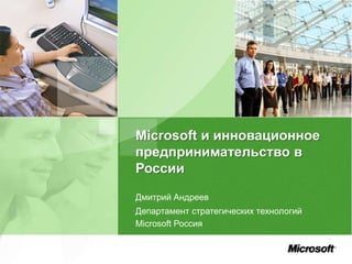 Microsoft и инновационное
предпринимательство в
России
Дмитрий Андреев
Департамент стратегических технологий
Microsoft Россия
 