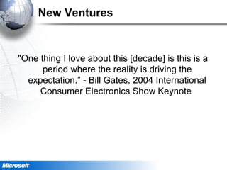 New Ventures
"One thing I love about this [decade] is this is a
period where the reality is driving the
expectation.” - Bill Gates, 2004 International
Consumer Electronics Show Keynote
 