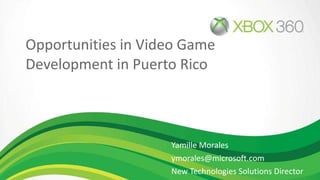 Opportunities in Video Game Development in Puerto Rico Yamille Morales [email_address] New Technologies Solutions Director Microsoft Puerto Rico 