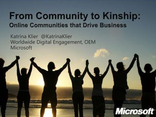 From Community to Kinship:Online Communities that Drive Business Katrina Klier  @KatrinaKlier Worldwide Digital Engagement, OEM Microsoft  