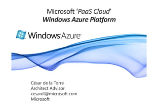 Microsoft ‘PaaS Cloud’ 
     Windows Azure Platform
     Wi d     A     Pl tf




César de la Torre
Architect Advisor
cesardl@microsoft.com
cesardl@microsoft com
Microsoft
 