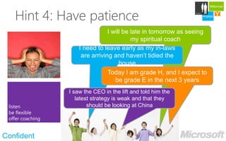 Millennial



   Hint 4: Have patience
                                                                    Careers

                                                              engage   Ydevelop




                            I will be late in tomorrow as seeing
                                      my spiritual coach
                I need to leave early as my in-laws
                 are arriving and haven’t tidied the
                                 house
                            Today I am grade H, and I expect to
                               be grade E in the next 3 years
            I saw the CEO in the lift and told him the
               latest strategy is weak and that they
                    should be looking at China




Confident
 