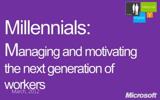 Millennials:
Managing and motivating
the next generation of
workers
 March, 2012
 