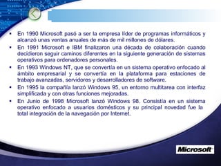 <ul><li>En 1990 Microsoft pasó a ser la empresa líder de programas informáticos y alcanzó unas ventas anuales de más de mi...