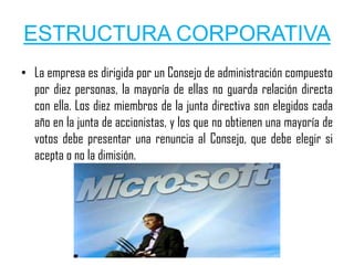 ESTRUCTURA CORPORATIVA
• La empresa es dirigida por un Consejo de administración compuesto
  por diez personas, la mayoría de ellas no guarda relación directa
  con ella. Los diez miembros de la junta directiva son elegidos cada
  año en la junta de accionistas, y los que no obtienen una mayoría de
  votos debe presentar una renuncia al Consejo, que debe elegir si
  acepta o no la dimisión.
 