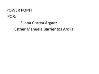 POWER POINT
POR:
      Eliana Correa Argaez
   Esther Manuela Barrientos Ardila
 