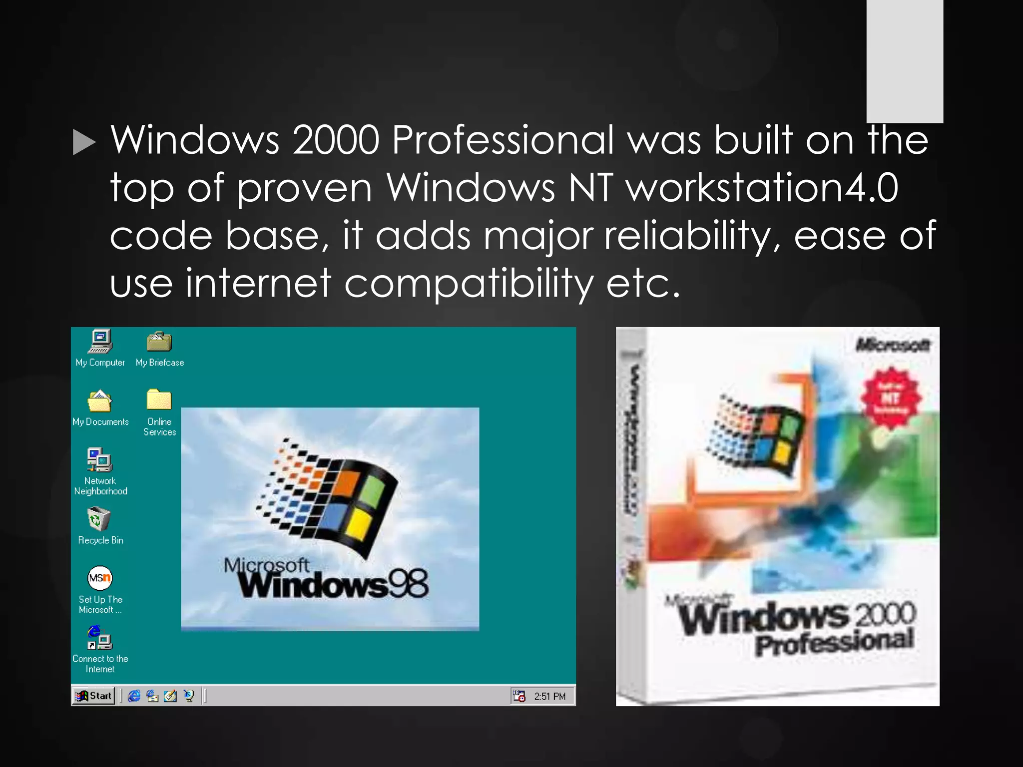  Windows 2000 Professional was built on the
top of proven Windows NT workstation4.0
code base, it adds major reliability, ease of
use internet compatibility etc.
 