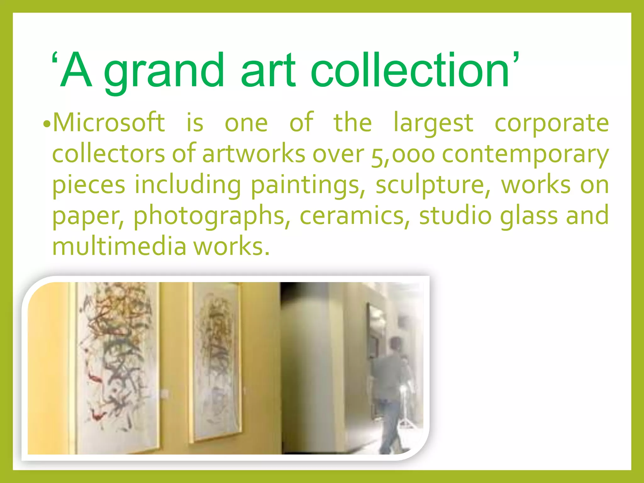 „A grand art collection‟
•Microsoft is one of the largest corporate
collectors of artworks over 5,000 contemporary
pieces including paintings, sculpture, works on
paper, photographs, ceramics, studio glass and
multimedia works.
 