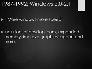 1987-1992: Windows 2.0-2.1
 “ More windows more speed”
 Inclusion of desktop icons, expanded
memory, improve graphics support and
more.
 